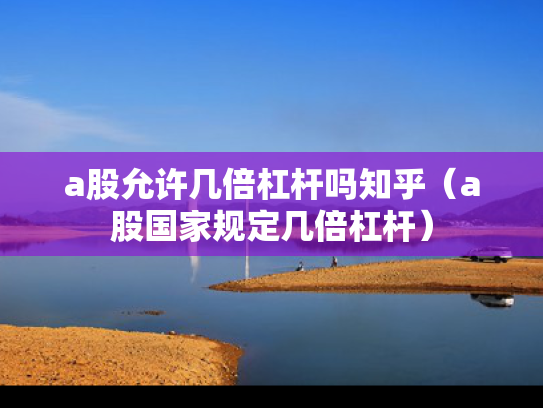 a股允许几倍杠杆吗知乎（a股国家规定几倍杠杆）
