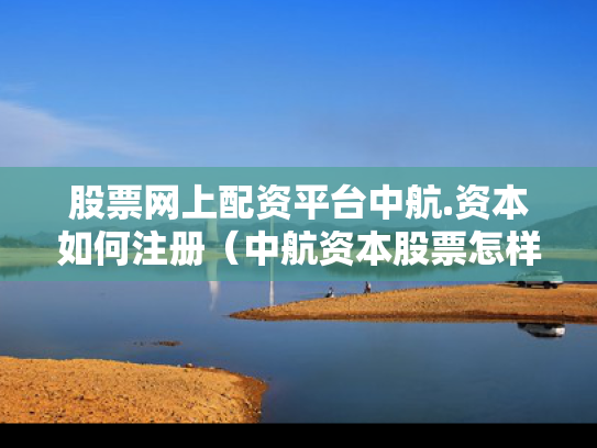 股票网上配资平台中航.资本如何注册（中航资本股票怎样）