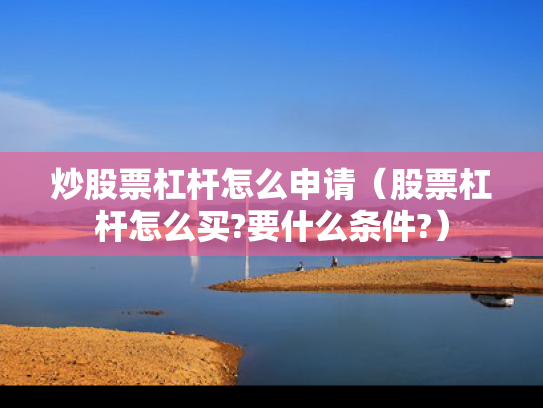 炒股票杠杆怎么申请（股票杠杆怎么买?要什么条件?）