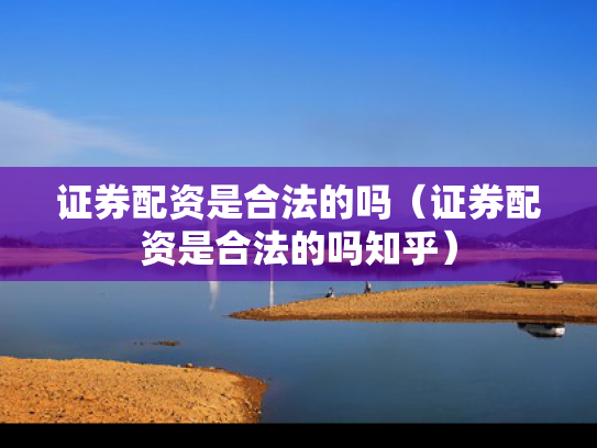 证券配资是合法的吗（证券配资是合法的吗知乎）