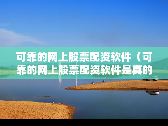 可靠的网上股票配资软件（可靠的网上股票配资软件是真的吗）