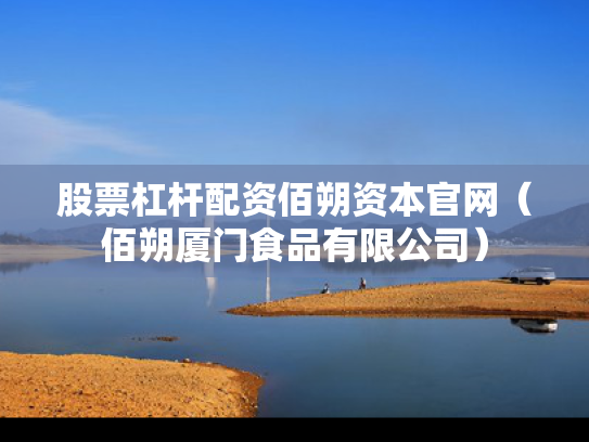 股票杠杆配资佰朔资本官网（佰朔厦门食品有限公司）