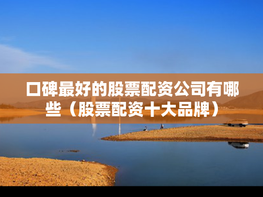口碑最好的股票配资公司有哪些（股票配资十大品牌）