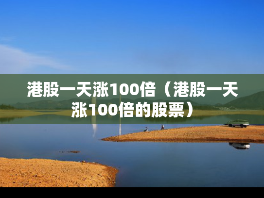 港股一天涨100倍（港股一天涨100倍的股票）