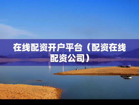 在线配资开户平台（配资在线配资公司）
