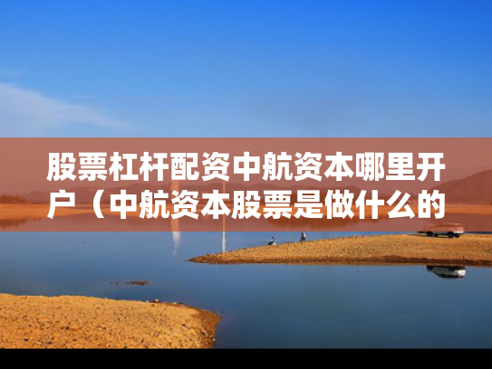 股票杠杆配资中航资本哪里开户（中航资本股票是做什么的）