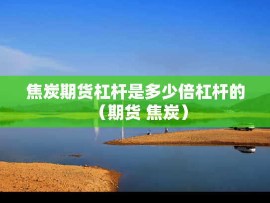 焦炭期货杠杆是多少倍杠杆的（期货 焦炭）