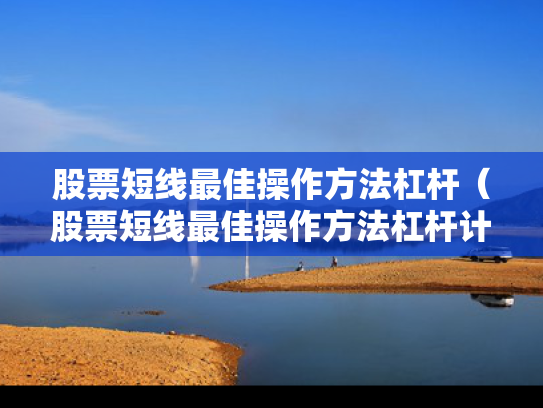 股票短线最佳操作方法杠杆（股票短线最佳操作方法杠杆计算）