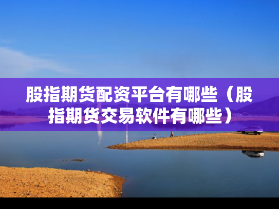 股指期货配资平台有哪些（股指期货交易软件有哪些）