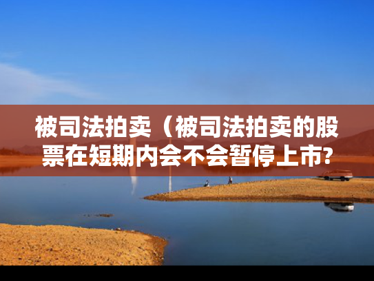 被司法拍卖（被司法拍卖的股票在短期内会不会暂停上市?）