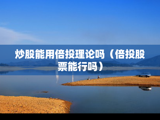炒股能用倍投理论吗（倍投股票能行吗）