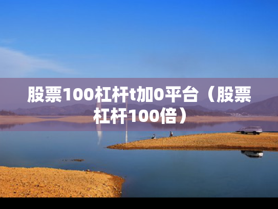 股票100杠杆t加0平台（股票杠杆100倍）