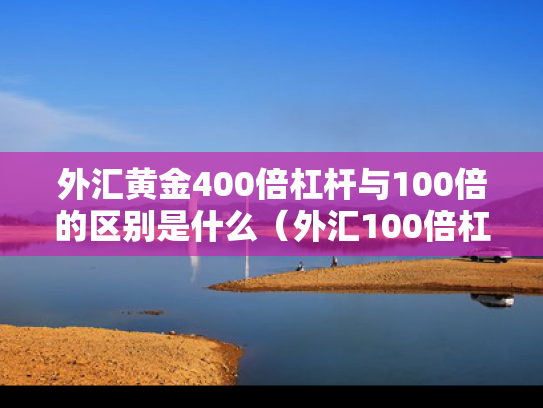 外汇黄金400倍杠杆与100倍的区别是什么（外汇100倍杠杆001手）