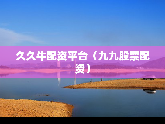久久牛配资平台（九九股票配资）