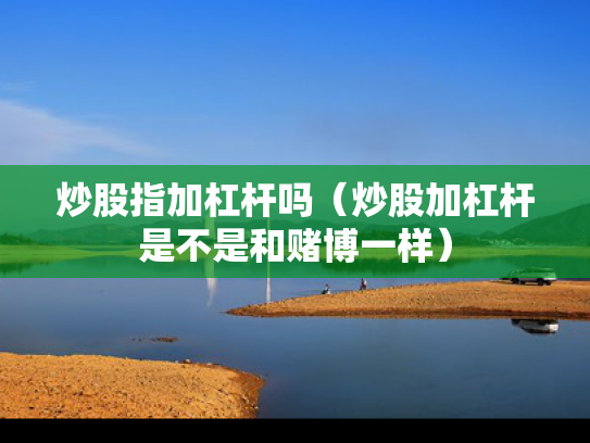 炒股指加杠杆吗（炒股加杠杆是不是和赌博一样）