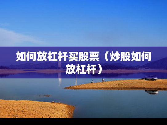 如何放杠杆买股票（炒股如何放杠杆）