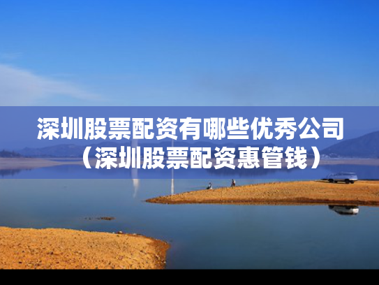 深圳股票配资有哪些优秀公司（深圳股票配资惠管钱）