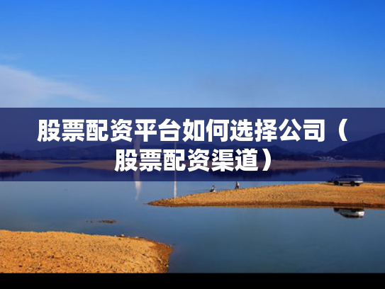 股票配资平台如何选择公司（股票配资渠道）