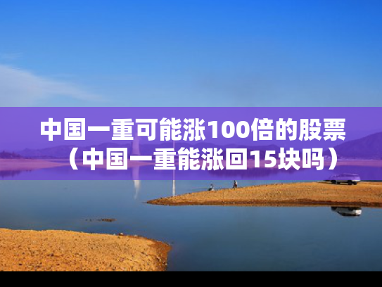 中国一重可能涨100倍的股票（中国一重能涨回15块吗）