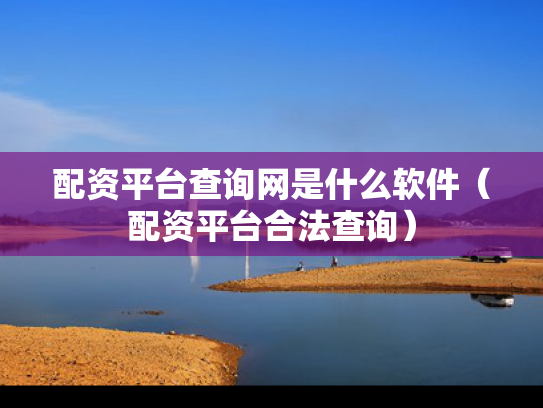 配资平台查询网是什么软件（配资平台合法查询）