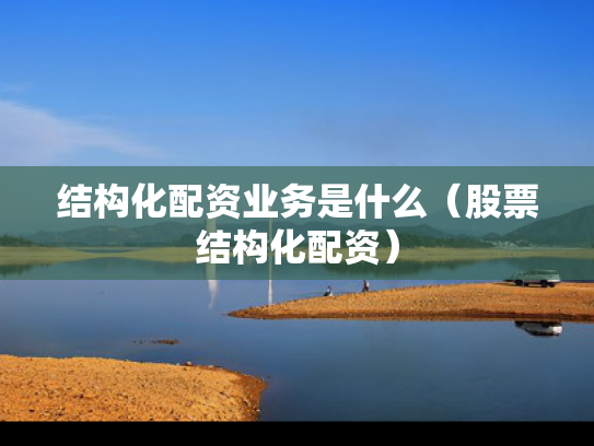 结构化配资业务是什么（股票结构化配资）