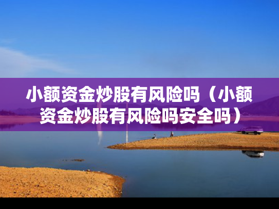 小额资金炒股有风险吗（小额资金炒股有风险吗安全吗）
