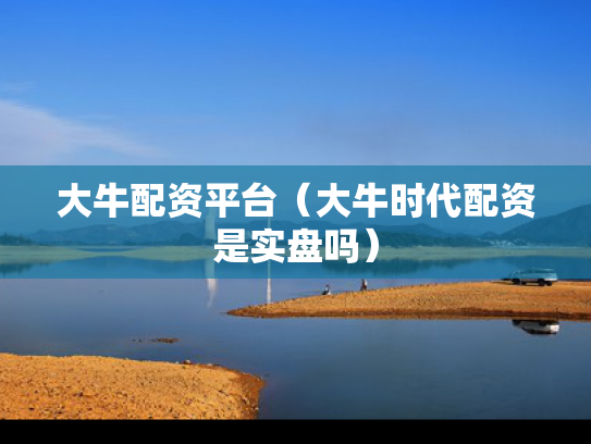 大牛配资平台（大牛时代配资是实盘吗）