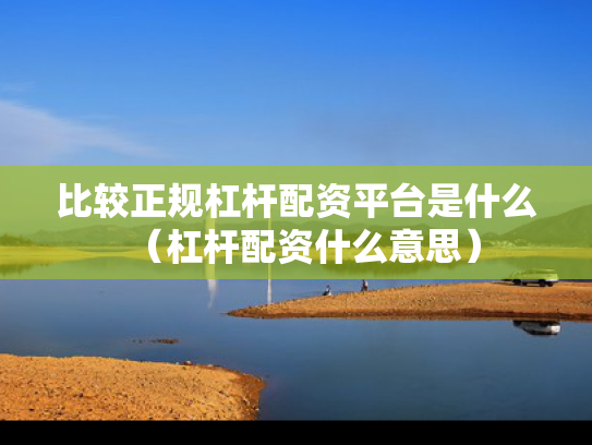 比较正规杠杆配资平台是什么（杠杆配资什么意思）