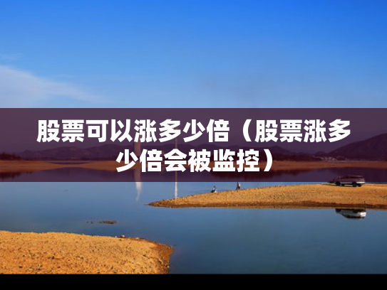 股票可以涨多少倍（股票涨多少倍会被监控）