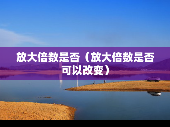 放大倍数是否（放大倍数是否可以改变）