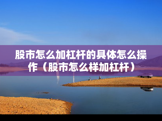 股市怎么加杠杆的具体怎么操作（股市怎么样加杠杆）