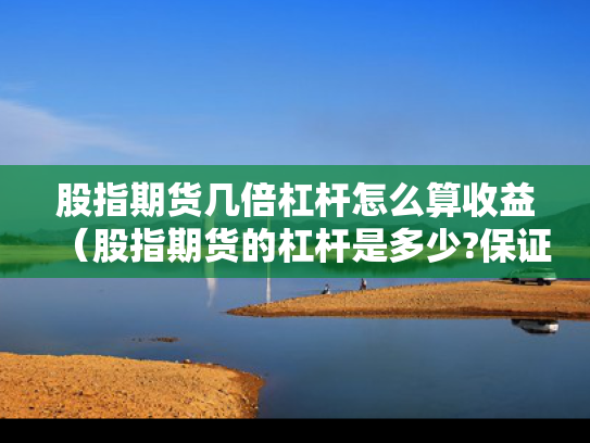 股指期货几倍杠杆怎么算收益（股指期货的杠杆是多少?保证金是多少?）