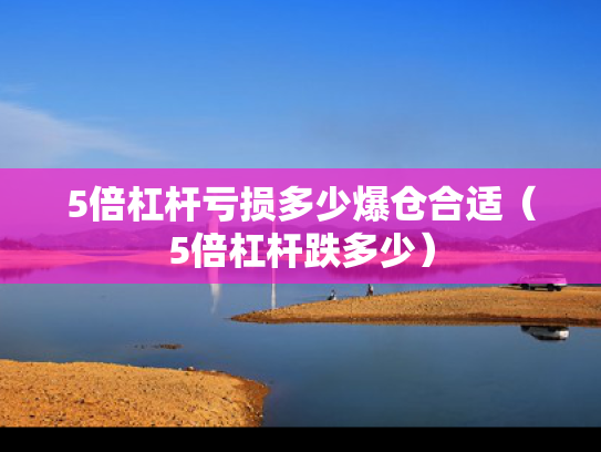 5倍杠杆亏损多少爆仓合适（5倍杠杆跌多少）