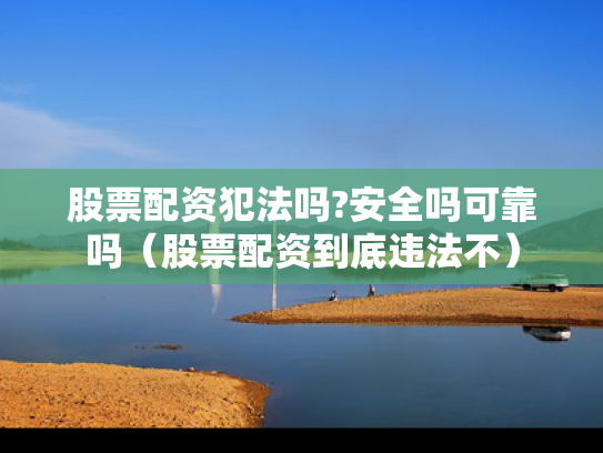 股票配资犯法吗?安全吗可靠吗（股票配资到底违法不）
