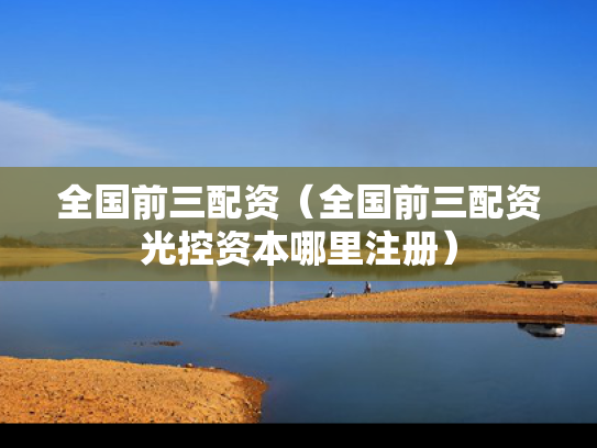 全国前三配资（全国前三配资光控资本哪里注册）