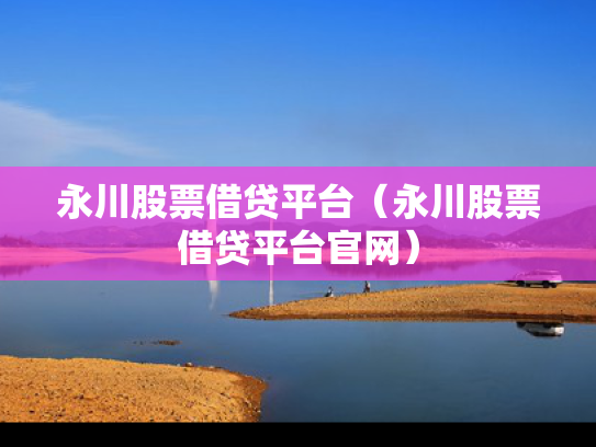 永川股票借贷平台（永川股票借贷平台官网）