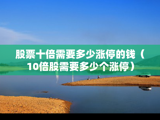 股票十倍需要多少涨停的钱（10倍股需要多少个涨停）