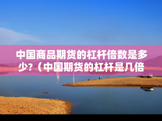 中国商品期货的杠杆倍数是多少?（中国期货的杠杆是几倍）