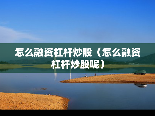 怎么融资杠杆炒股（怎么融资杠杆炒股呢）