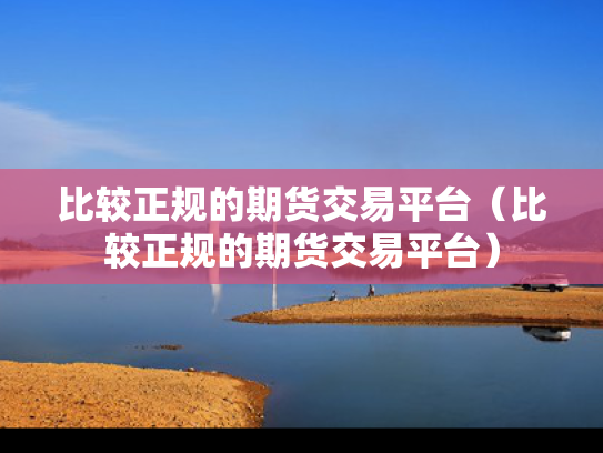 比较正规的期货交易平台（比较正规的期货交易平台）