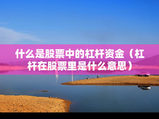 什么是股票中的杠杆资金（杠杆在股票里是什么意思）