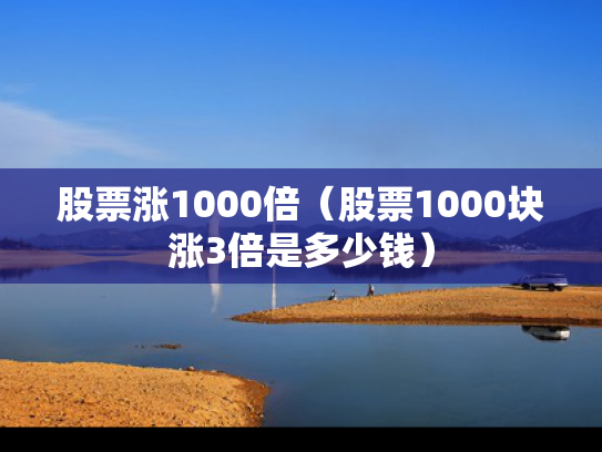股票涨1000倍（股票1000块涨3倍是多少钱）