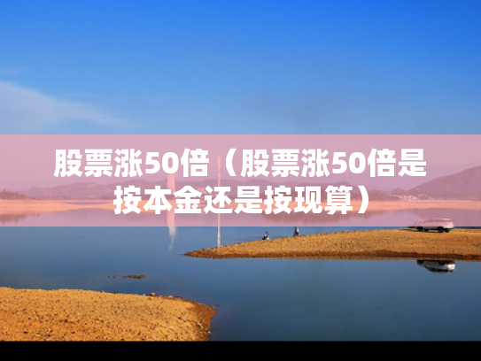 股票涨50倍（股票涨50倍是按本金还是按现算）