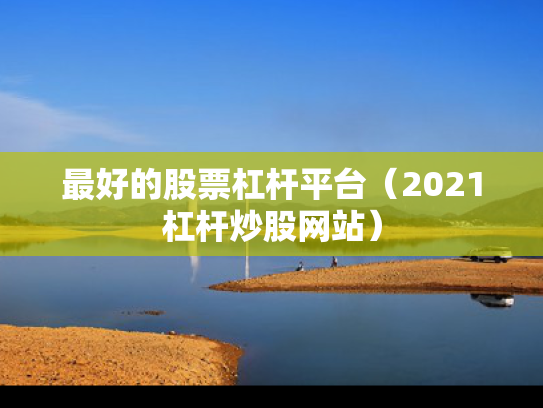 最好的股票杠杆平台（2021杠杆炒股网站）
