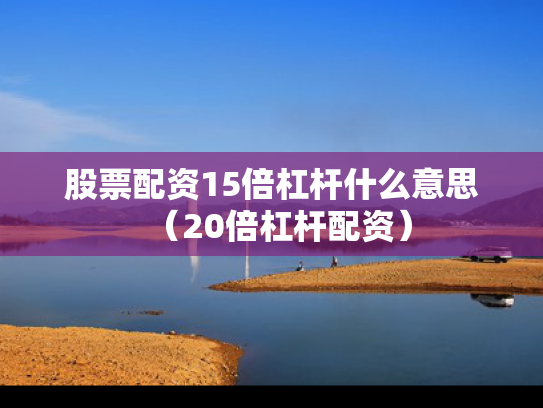股票配资15倍杠杆什么意思（20倍杠杆配资）