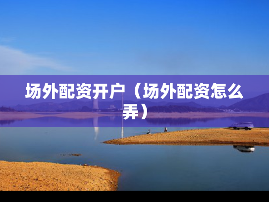 场外配资开户（场外配资怎么弄）