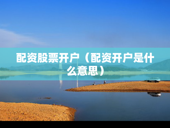 配资股票开户（配资开户是什么意思）