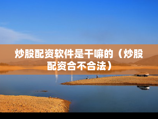 炒股配资软件是干嘛的（炒股配资合不合法）