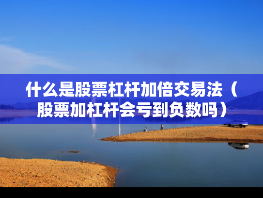 什么是股票杠杆加倍交易法（股票加杠杆会亏到负数吗）