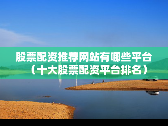 股票配资推荐网站有哪些平台（十大股票配资平台排名）